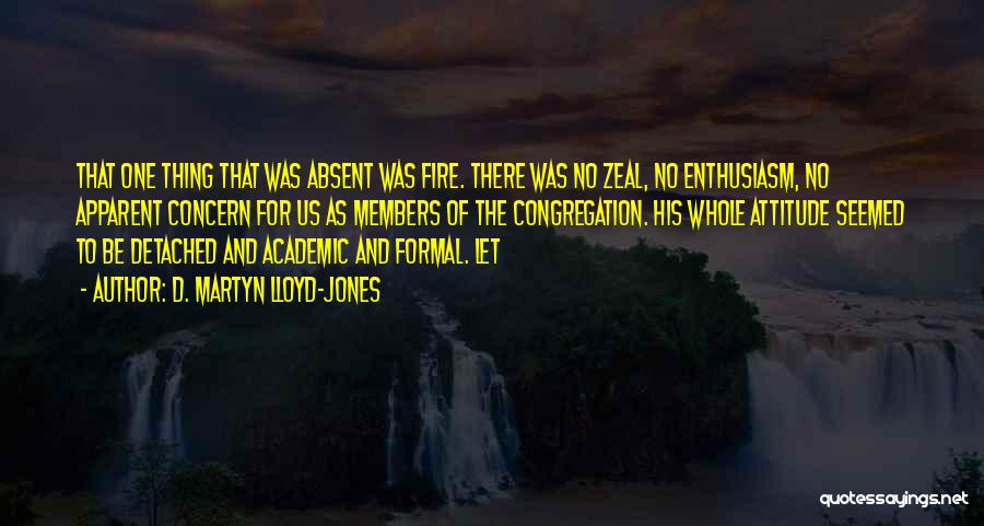 D. Martyn Lloyd-Jones Quotes: That One Thing That Was Absent Was Fire. There Was No Zeal, No Enthusiasm, No Apparent Concern For Us As