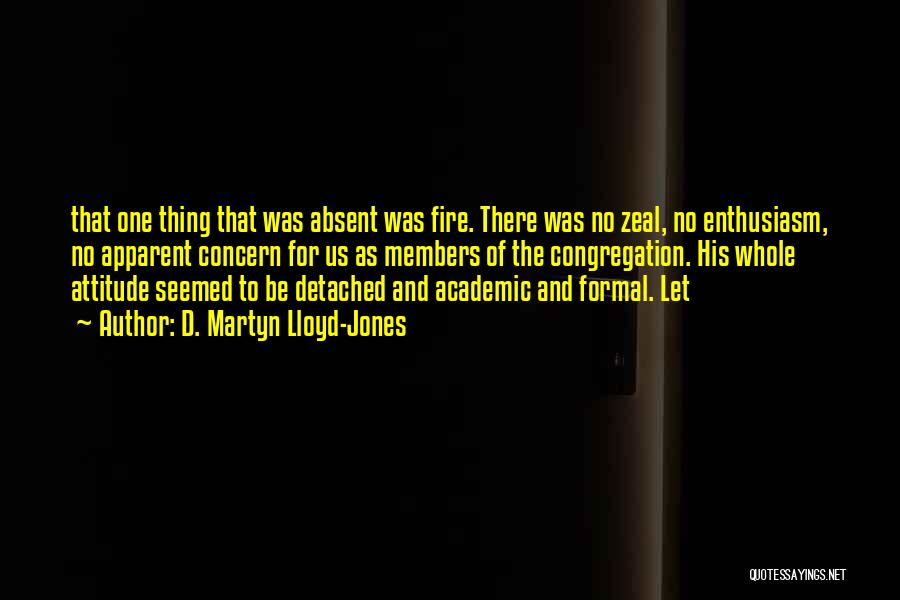 D. Martyn Lloyd-Jones Quotes: That One Thing That Was Absent Was Fire. There Was No Zeal, No Enthusiasm, No Apparent Concern For Us As