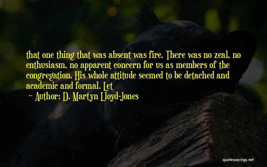 D. Martyn Lloyd-Jones Quotes: That One Thing That Was Absent Was Fire. There Was No Zeal, No Enthusiasm, No Apparent Concern For Us As