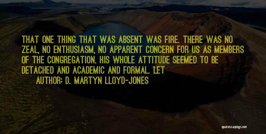 D. Martyn Lloyd-Jones Quotes: That One Thing That Was Absent Was Fire. There Was No Zeal, No Enthusiasm, No Apparent Concern For Us As