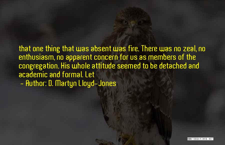 D. Martyn Lloyd-Jones Quotes: That One Thing That Was Absent Was Fire. There Was No Zeal, No Enthusiasm, No Apparent Concern For Us As