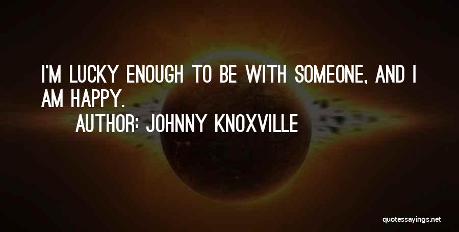 Johnny Knoxville Quotes: I'm Lucky Enough To Be With Someone, And I Am Happy.