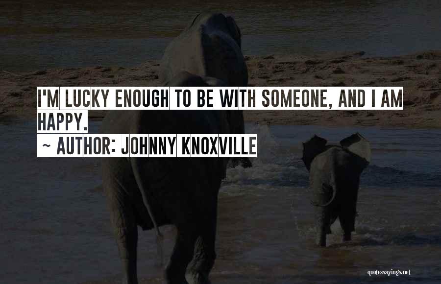 Johnny Knoxville Quotes: I'm Lucky Enough To Be With Someone, And I Am Happy.