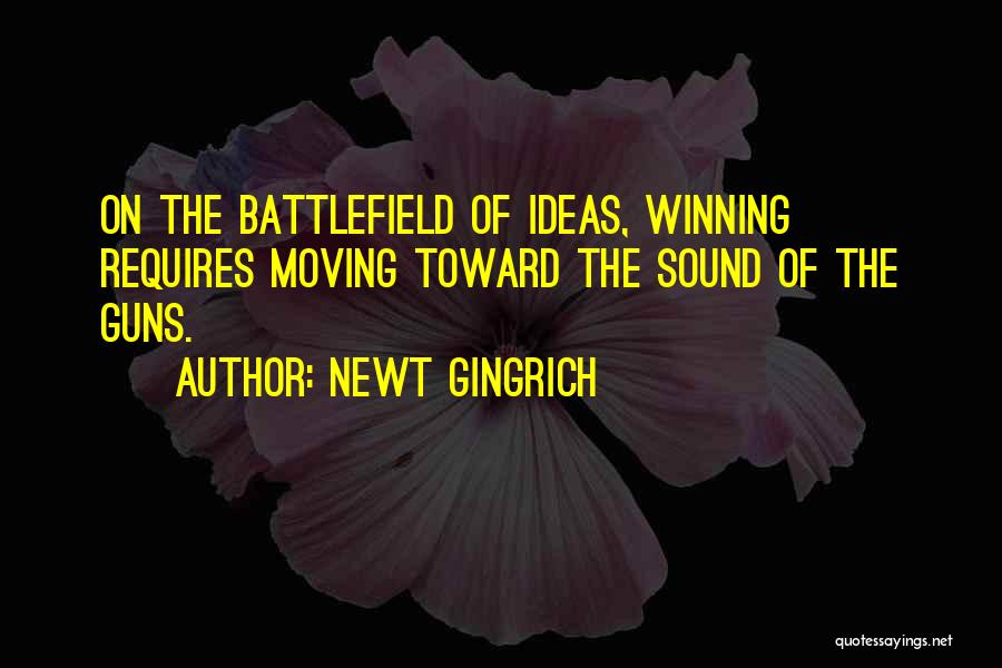 Newt Gingrich Quotes: On The Battlefield Of Ideas, Winning Requires Moving Toward The Sound Of The Guns.