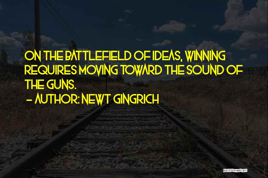 Newt Gingrich Quotes: On The Battlefield Of Ideas, Winning Requires Moving Toward The Sound Of The Guns.
