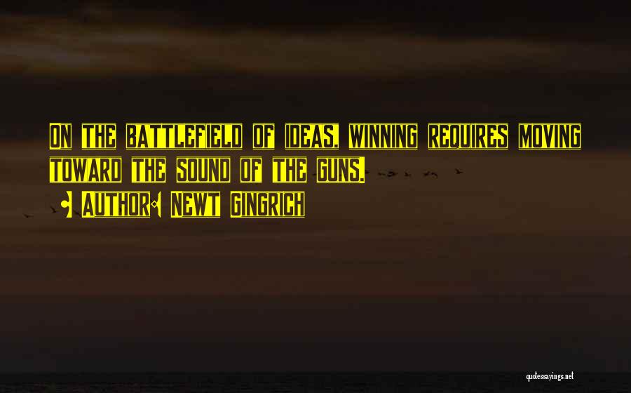 Newt Gingrich Quotes: On The Battlefield Of Ideas, Winning Requires Moving Toward The Sound Of The Guns.