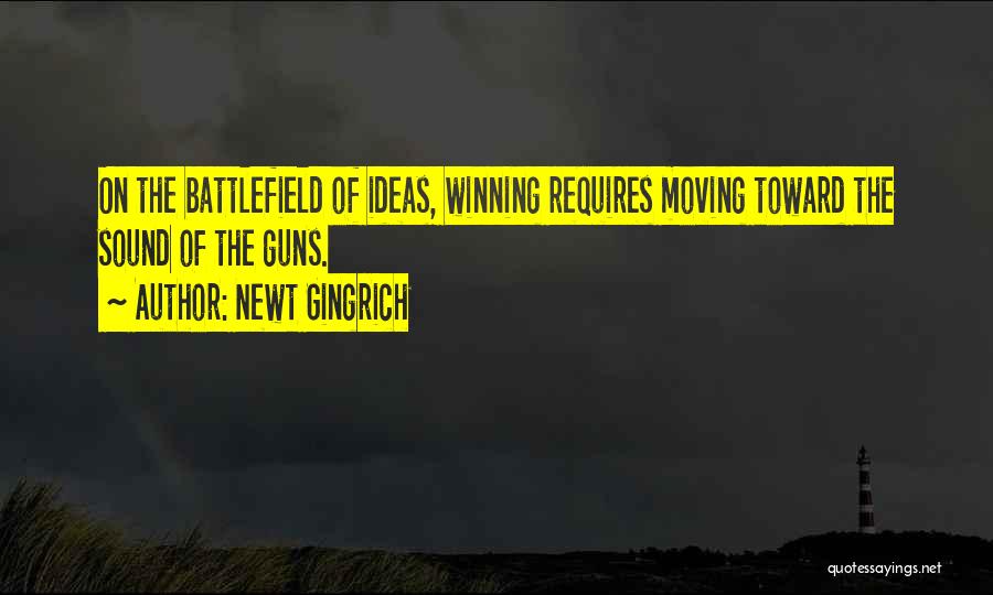 Newt Gingrich Quotes: On The Battlefield Of Ideas, Winning Requires Moving Toward The Sound Of The Guns.