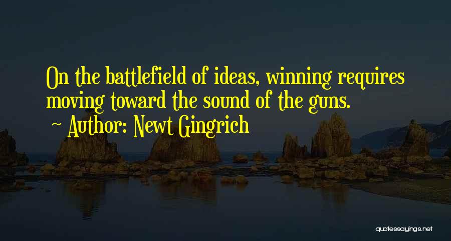 Newt Gingrich Quotes: On The Battlefield Of Ideas, Winning Requires Moving Toward The Sound Of The Guns.