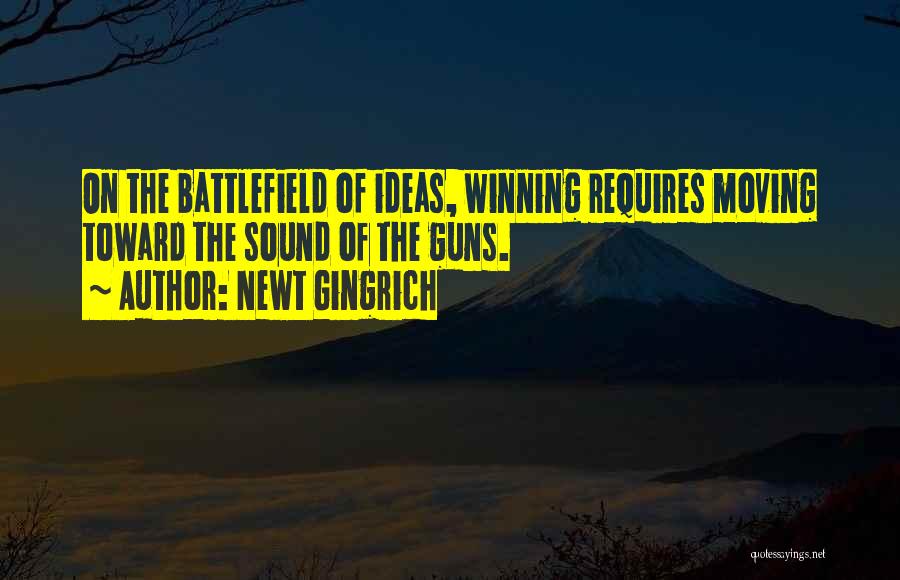 Newt Gingrich Quotes: On The Battlefield Of Ideas, Winning Requires Moving Toward The Sound Of The Guns.