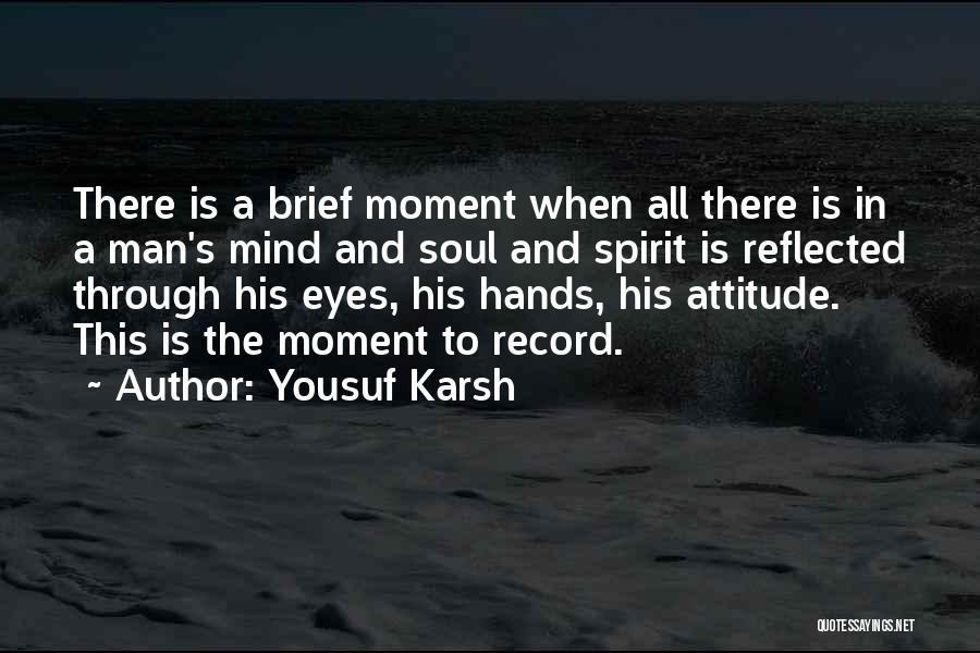 Yousuf Karsh Quotes: There Is A Brief Moment When All There Is In A Man's Mind And Soul And Spirit Is Reflected Through