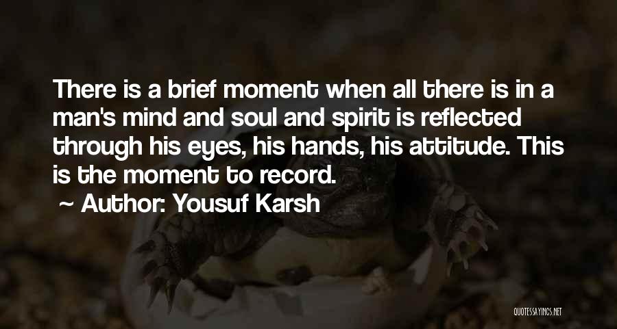 Yousuf Karsh Quotes: There Is A Brief Moment When All There Is In A Man's Mind And Soul And Spirit Is Reflected Through