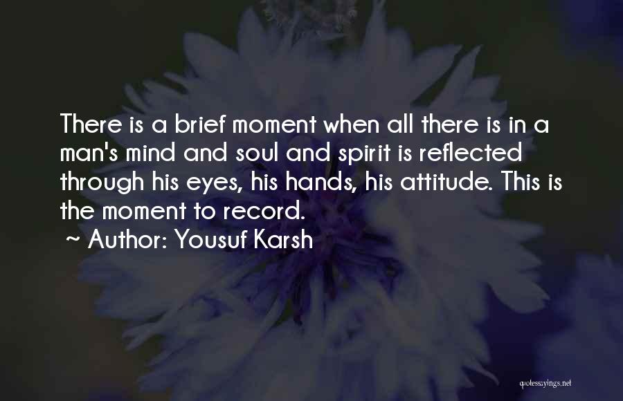 Yousuf Karsh Quotes: There Is A Brief Moment When All There Is In A Man's Mind And Soul And Spirit Is Reflected Through