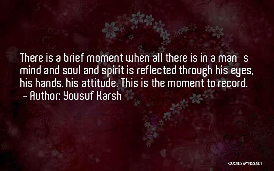 Yousuf Karsh Quotes: There Is A Brief Moment When All There Is In A Man's Mind And Soul And Spirit Is Reflected Through