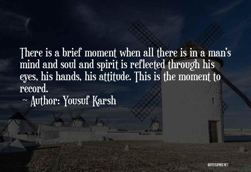 Yousuf Karsh Quotes: There Is A Brief Moment When All There Is In A Man's Mind And Soul And Spirit Is Reflected Through