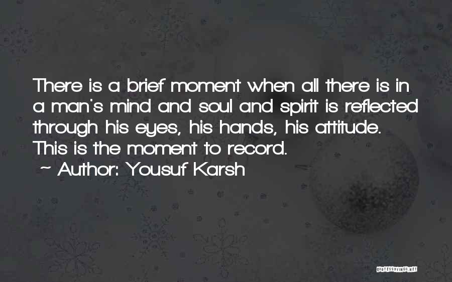 Yousuf Karsh Quotes: There Is A Brief Moment When All There Is In A Man's Mind And Soul And Spirit Is Reflected Through
