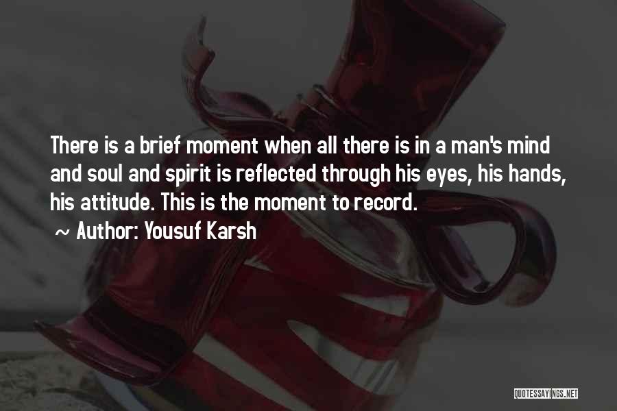 Yousuf Karsh Quotes: There Is A Brief Moment When All There Is In A Man's Mind And Soul And Spirit Is Reflected Through