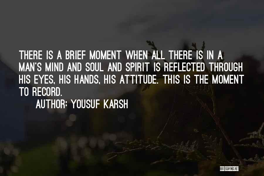 Yousuf Karsh Quotes: There Is A Brief Moment When All There Is In A Man's Mind And Soul And Spirit Is Reflected Through