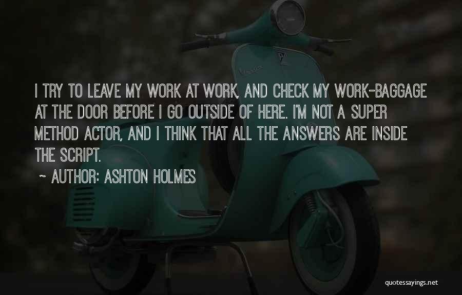 Ashton Holmes Quotes: I Try To Leave My Work At Work, And Check My Work-baggage At The Door Before I Go Outside Of