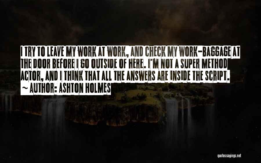 Ashton Holmes Quotes: I Try To Leave My Work At Work, And Check My Work-baggage At The Door Before I Go Outside Of