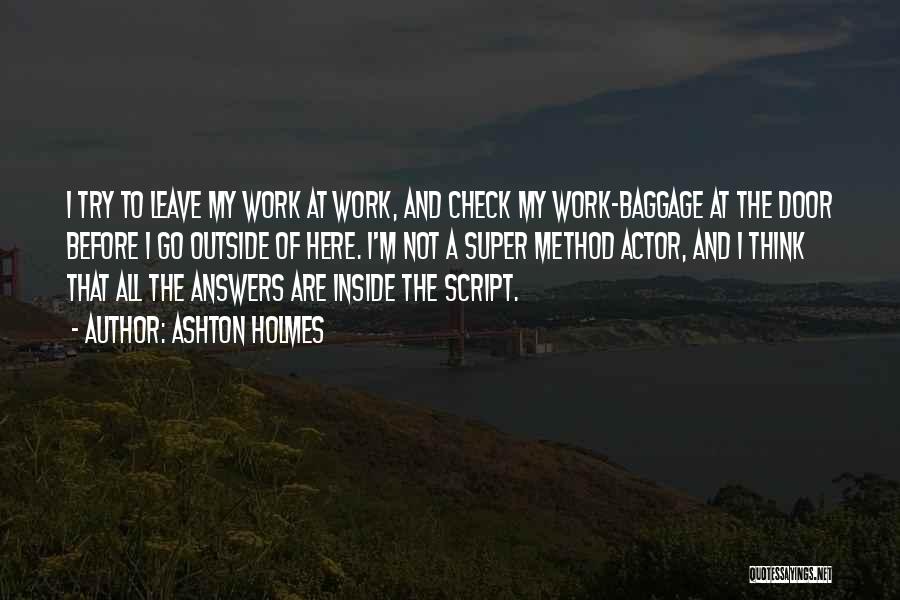 Ashton Holmes Quotes: I Try To Leave My Work At Work, And Check My Work-baggage At The Door Before I Go Outside Of