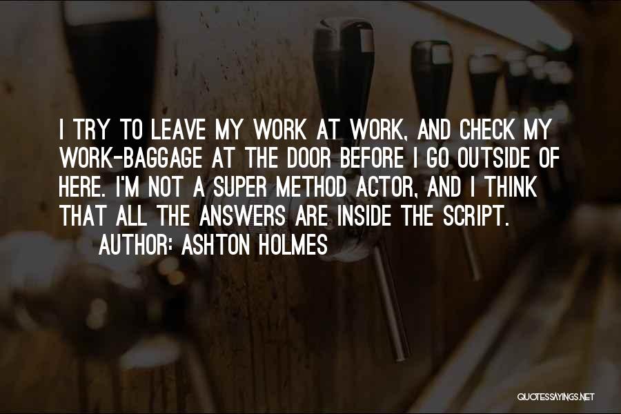 Ashton Holmes Quotes: I Try To Leave My Work At Work, And Check My Work-baggage At The Door Before I Go Outside Of