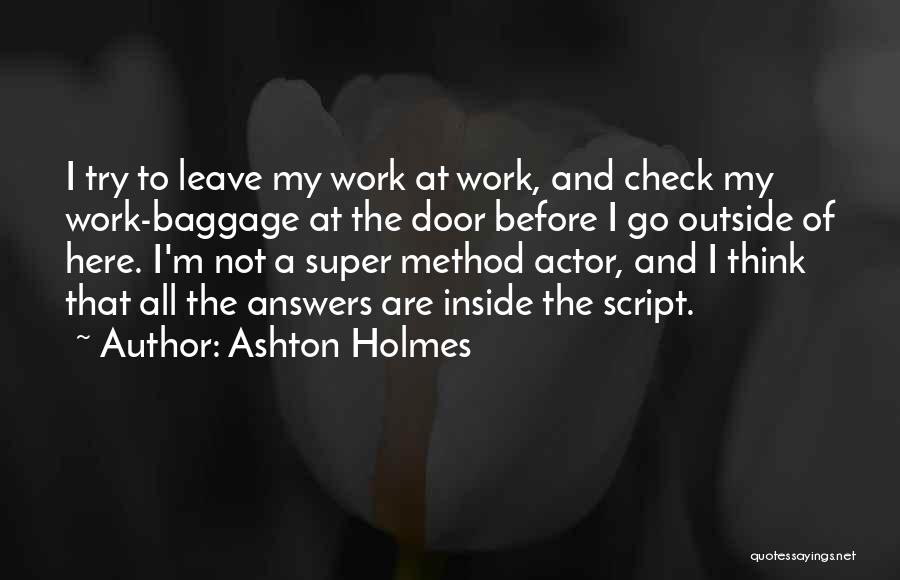 Ashton Holmes Quotes: I Try To Leave My Work At Work, And Check My Work-baggage At The Door Before I Go Outside Of