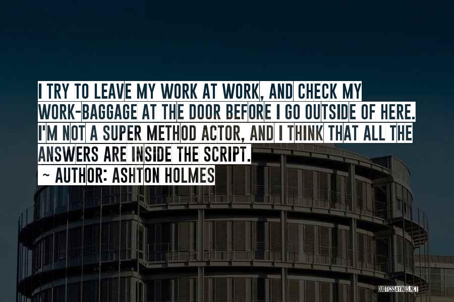 Ashton Holmes Quotes: I Try To Leave My Work At Work, And Check My Work-baggage At The Door Before I Go Outside Of