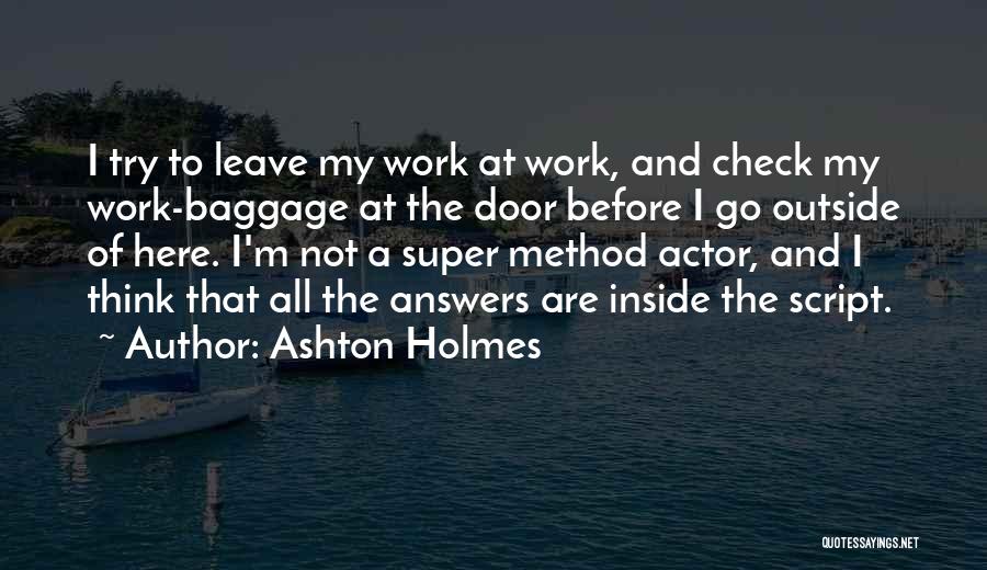 Ashton Holmes Quotes: I Try To Leave My Work At Work, And Check My Work-baggage At The Door Before I Go Outside Of