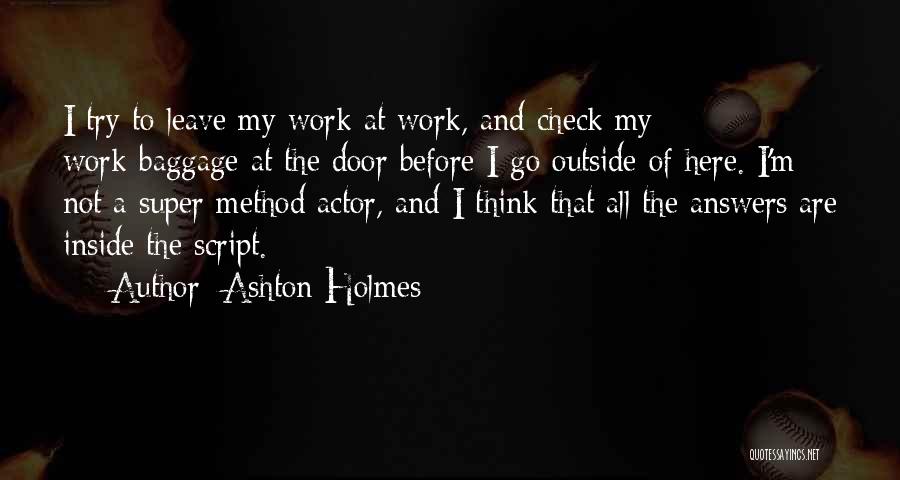 Ashton Holmes Quotes: I Try To Leave My Work At Work, And Check My Work-baggage At The Door Before I Go Outside Of