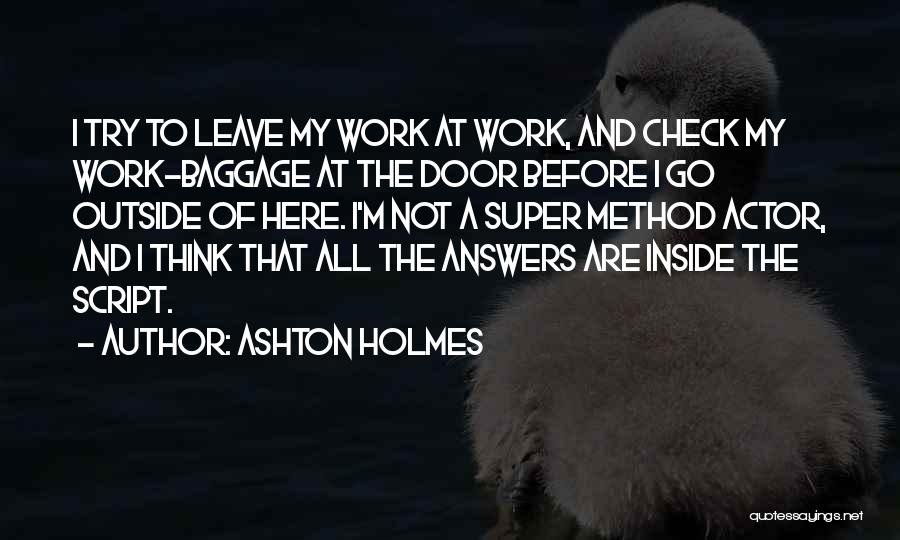 Ashton Holmes Quotes: I Try To Leave My Work At Work, And Check My Work-baggage At The Door Before I Go Outside Of