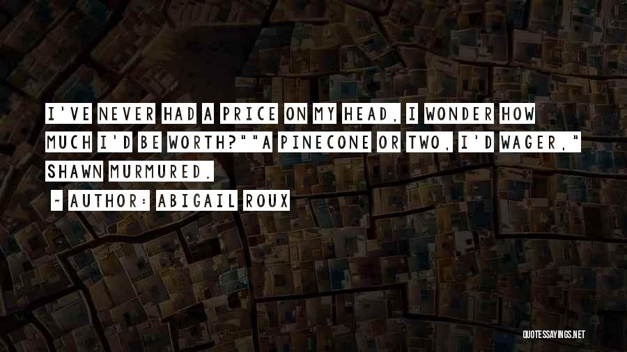Abigail Roux Quotes: I've Never Had A Price On My Head, I Wonder How Much I'd Be Worth?a Pinecone Or Two, I'd Wager,