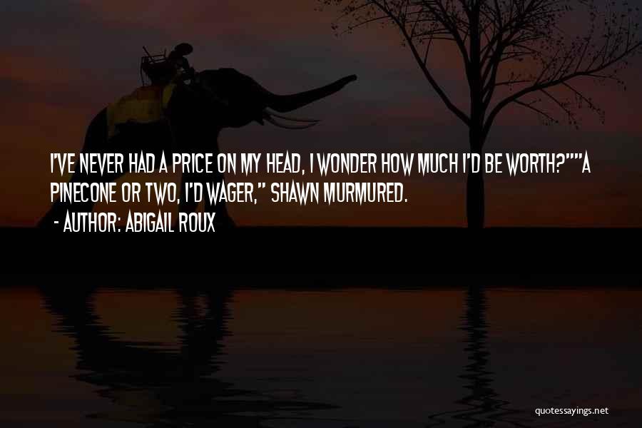 Abigail Roux Quotes: I've Never Had A Price On My Head, I Wonder How Much I'd Be Worth?a Pinecone Or Two, I'd Wager,