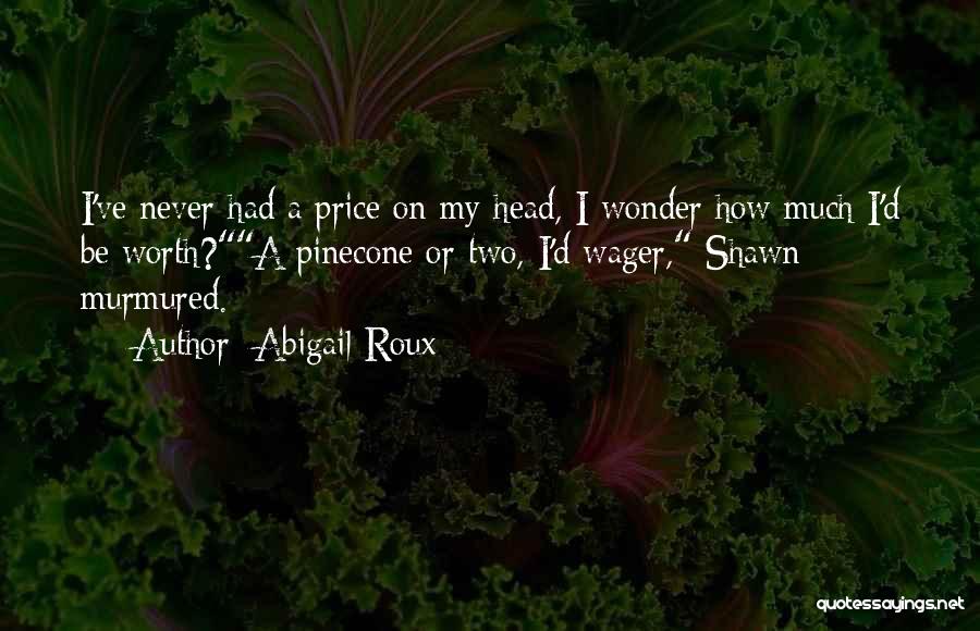 Abigail Roux Quotes: I've Never Had A Price On My Head, I Wonder How Much I'd Be Worth?a Pinecone Or Two, I'd Wager,