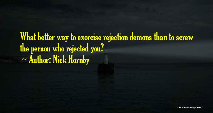 Nick Hornby Quotes: What Better Way To Exorcise Rejection Demons Than To Screw The Person Who Rejected You?