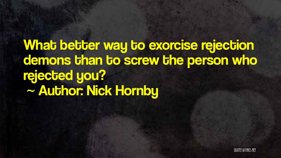 Nick Hornby Quotes: What Better Way To Exorcise Rejection Demons Than To Screw The Person Who Rejected You?