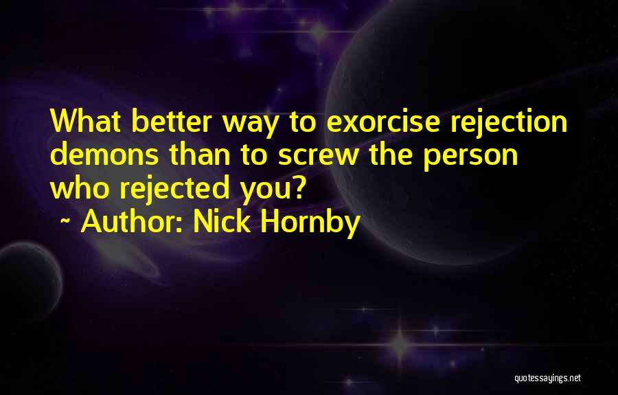 Nick Hornby Quotes: What Better Way To Exorcise Rejection Demons Than To Screw The Person Who Rejected You?