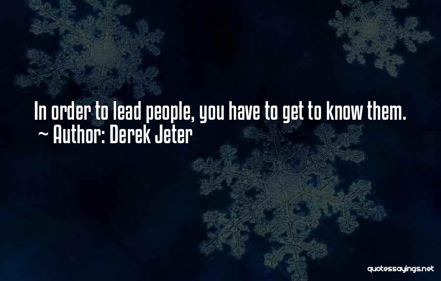 Derek Jeter Quotes: In Order To Lead People, You Have To Get To Know Them.