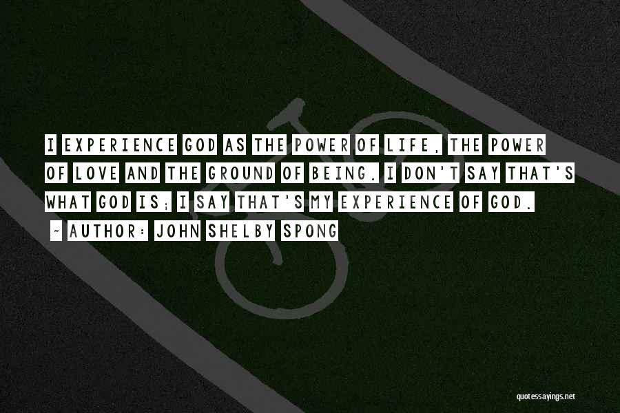 John Shelby Spong Quotes: I Experience God As The Power Of Life, The Power Of Love And The Ground Of Being. I Don't Say