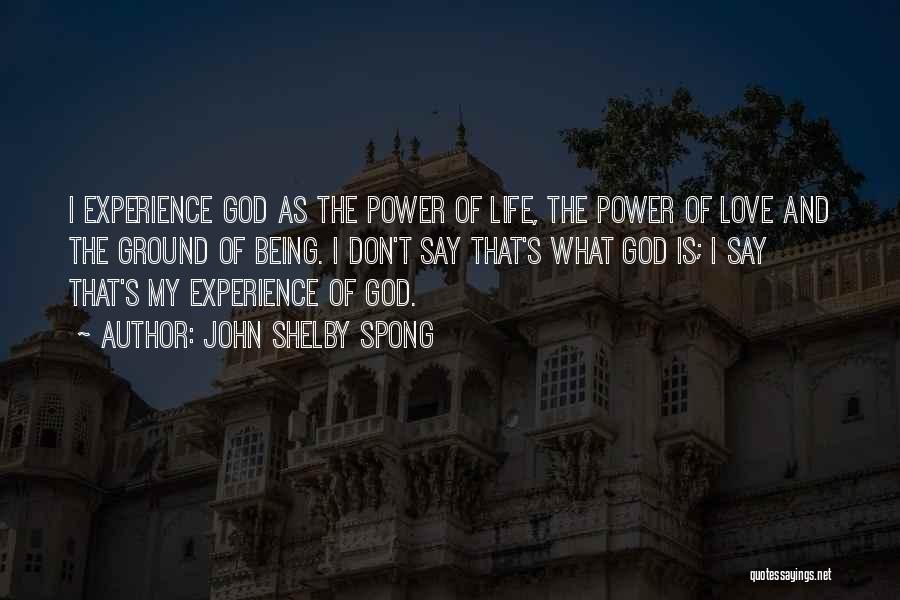 John Shelby Spong Quotes: I Experience God As The Power Of Life, The Power Of Love And The Ground Of Being. I Don't Say