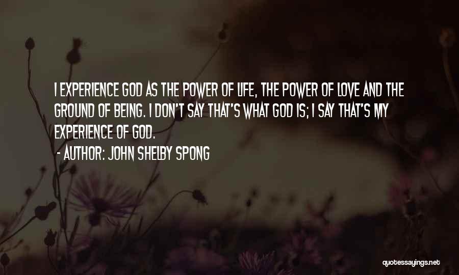 John Shelby Spong Quotes: I Experience God As The Power Of Life, The Power Of Love And The Ground Of Being. I Don't Say