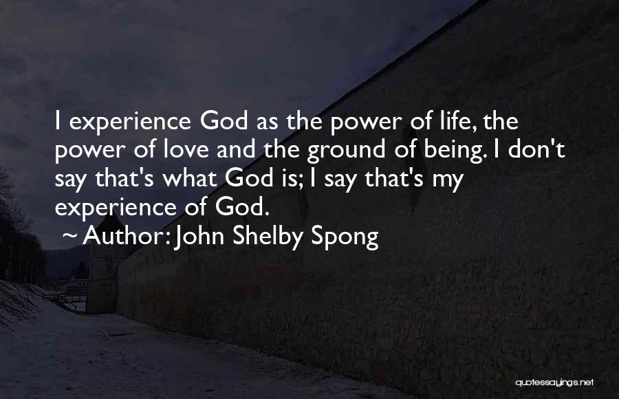 John Shelby Spong Quotes: I Experience God As The Power Of Life, The Power Of Love And The Ground Of Being. I Don't Say