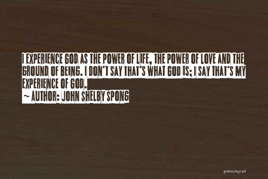 John Shelby Spong Quotes: I Experience God As The Power Of Life, The Power Of Love And The Ground Of Being. I Don't Say