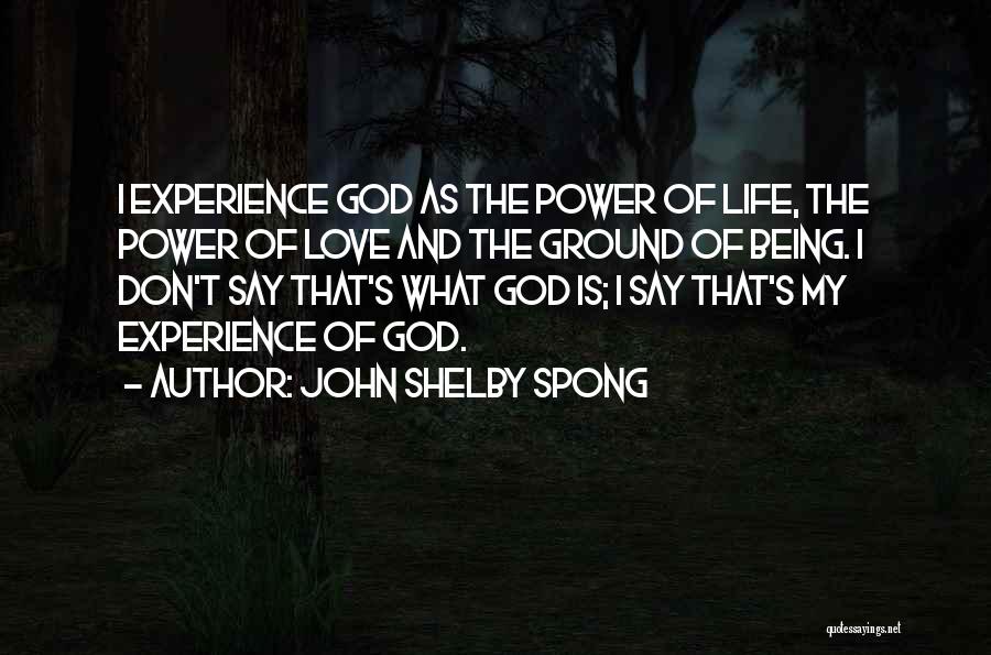 John Shelby Spong Quotes: I Experience God As The Power Of Life, The Power Of Love And The Ground Of Being. I Don't Say