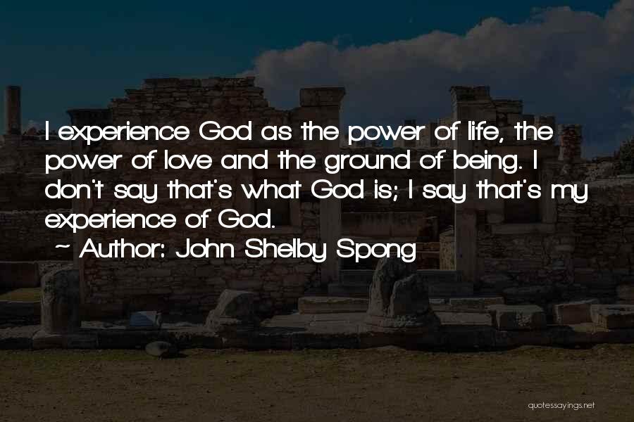 John Shelby Spong Quotes: I Experience God As The Power Of Life, The Power Of Love And The Ground Of Being. I Don't Say