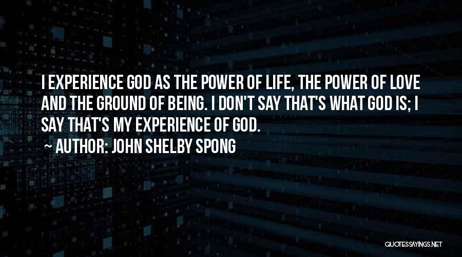 John Shelby Spong Quotes: I Experience God As The Power Of Life, The Power Of Love And The Ground Of Being. I Don't Say