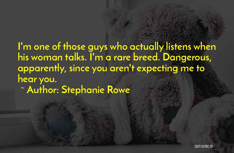 Stephanie Rowe Quotes: I'm One Of Those Guys Who Actually Listens When His Woman Talks. I'm A Rare Breed. Dangerous, Apparently, Since You