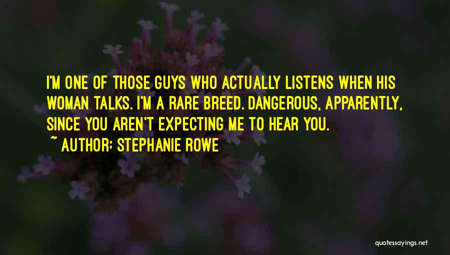 Stephanie Rowe Quotes: I'm One Of Those Guys Who Actually Listens When His Woman Talks. I'm A Rare Breed. Dangerous, Apparently, Since You