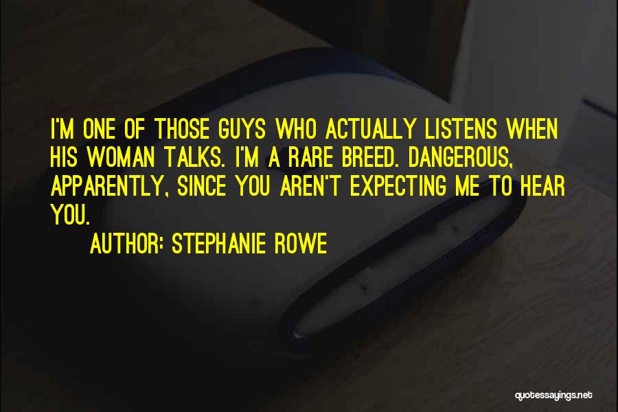 Stephanie Rowe Quotes: I'm One Of Those Guys Who Actually Listens When His Woman Talks. I'm A Rare Breed. Dangerous, Apparently, Since You