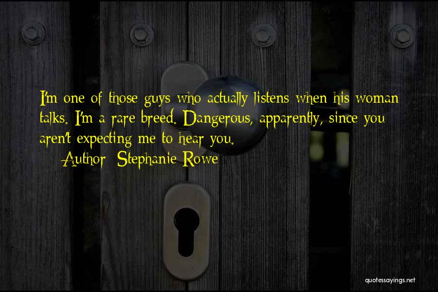 Stephanie Rowe Quotes: I'm One Of Those Guys Who Actually Listens When His Woman Talks. I'm A Rare Breed. Dangerous, Apparently, Since You