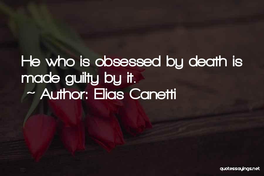 Elias Canetti Quotes: He Who Is Obsessed By Death Is Made Guilty By It.